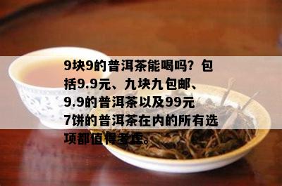 9块9的普洱茶能喝吗？包括9.9元、九块九包邮、9.9的普洱茶以及99元7饼的普洱茶在内的所有选项都值得考虑。