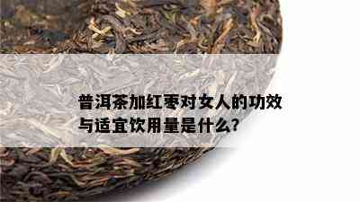 普洱茶加红枣对女人的功效与适宜饮用量是什么？