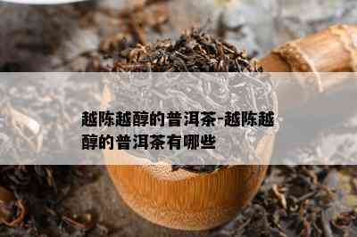 越陈越醇的普洱茶-越陈越醇的普洱茶有哪些