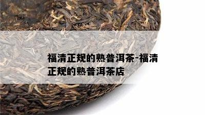 福清正规的熟普洱茶-福清正规的熟普洱茶店