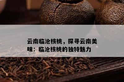 云南临沧核桃，探寻云南美味：临沧核桃的特别魅力