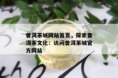 普洱茶城网站首页，探索普洱茶文化：访问普洱茶城官方网站