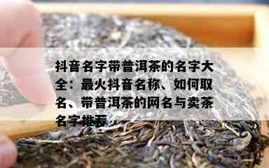 抖音名字带普洱茶的名字大全：最火抖音名称、如何取名、带普洱茶的网名与卖茶名字推荐