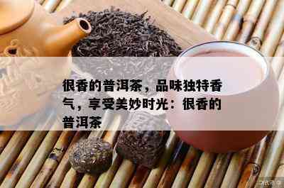 很香的普洱茶，品味独特香气，享受美妙时光：很香的普洱茶