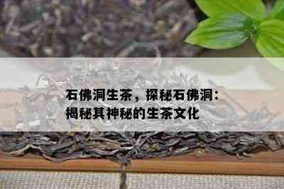 石佛洞生茶，探秘石佛洞：揭秘其神秘的生茶文化