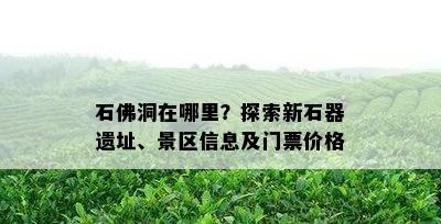 石佛洞在哪里？探索新石器遗址、景区信息及门票价格