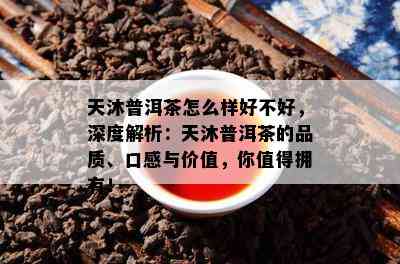 天沐普洱茶怎么样好不好，深度解析：天沐普洱茶的品质、口感与价值，你值得拥有！