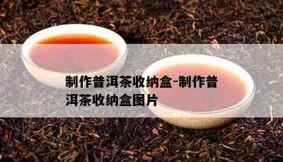 制作普洱茶收纳盒-制作普洱茶收纳盒图片