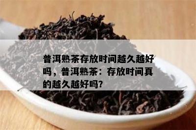 普洱熟茶存放时间越久越好吗，普洱熟茶：存放时间真的越久越好吗？