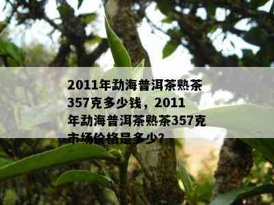 2011年勐海普洱茶熟茶357克多少钱，2011年勐海普洱茶熟茶357克市场价格是多少？