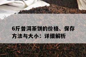 6斤普洱茶饼的价格、保存方法与大小：详细解析