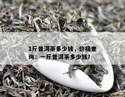 1斤普洱茶多少钱，价格查询：一斤普洱茶多少钱？