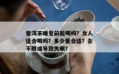 普洱茶睡觉前能喝吗？女人适合喝吗？多少量合适？会不胖或引起失眠？