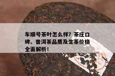 车顺号茶叶怎么样？茶庄口碑、普洱茶品质及生茶价格全面解析！