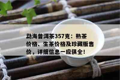 勐海普洱茶357克：熟茶价格、生茶价格及珍藏版售价，详细信息一应俱全！