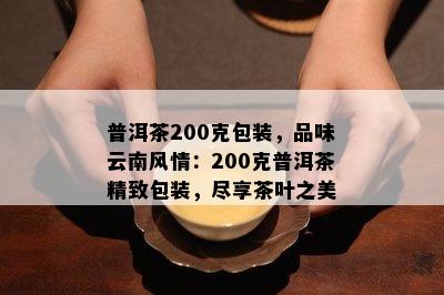 普洱茶200克包装，品味云南风情：200克普洱茶精致包装，尽享茶叶之美