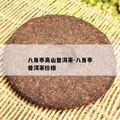 八角亭高山普洱茶-八角亭普洱茶价格