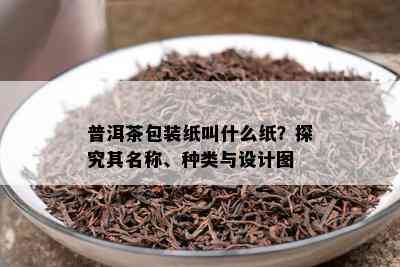 普洱茶包装纸叫什么纸？探究其名称、种类与设计图