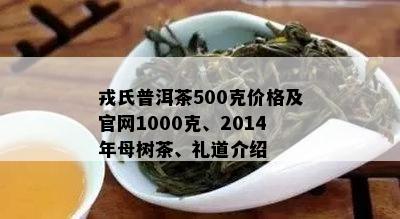 戎氏普洱茶500克价格及官网1000克、2014年母树茶、礼道介绍