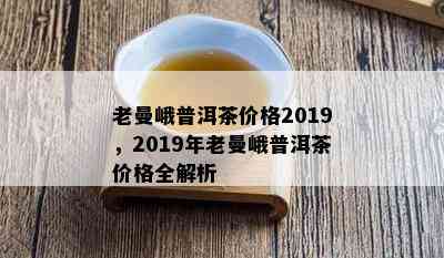 老曼峨普洱茶价格2019，2019年老曼峨普洱茶价格全解析