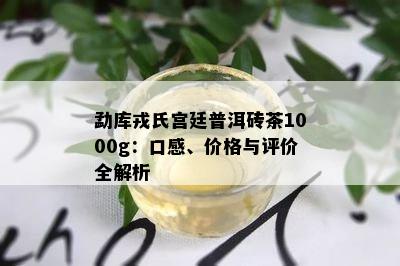 勐库戎氏宫廷普洱砖茶1000g：口感、价格与评价全解析