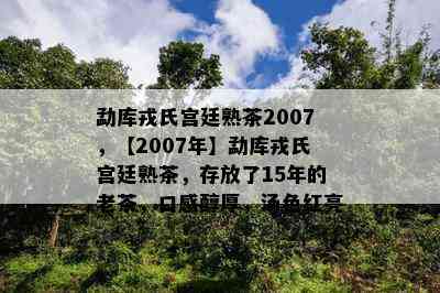 勐库戎氏宫廷熟茶2007，【2007年】勐库戎氏宫廷熟茶，存放了15年的老茶，口感醇厚，汤色红亮