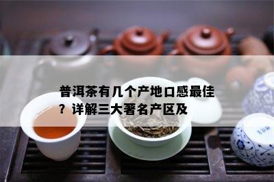 普洱茶有几个产地口感更佳？详解三大著名产区及