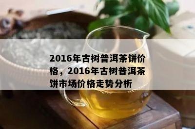 2016年古树普洱茶饼价格，2016年古树普洱茶饼市场价格走势分析