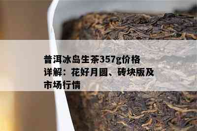 普洱冰岛生茶357g价格详解：花好月圆、砖块版及市场行情