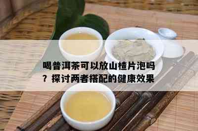 喝普洱茶可以放山楂片泡吗？探讨两者搭配的健康效果