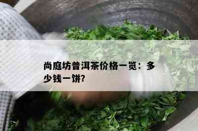 尚庭坊普洱茶价格一览：多少钱一饼？