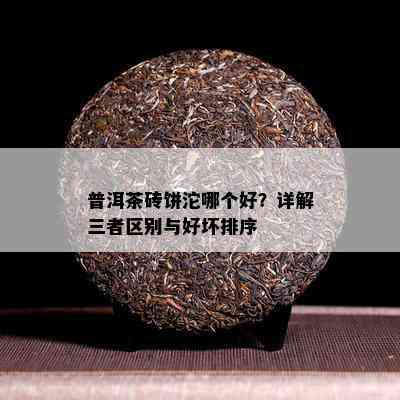 普洱茶砖饼沱哪个好？详解三者区别与好坏排序