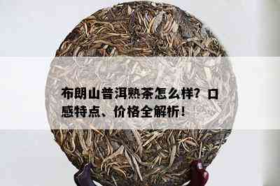 布朗山普洱熟茶怎么样？口感特点、价格全解析！