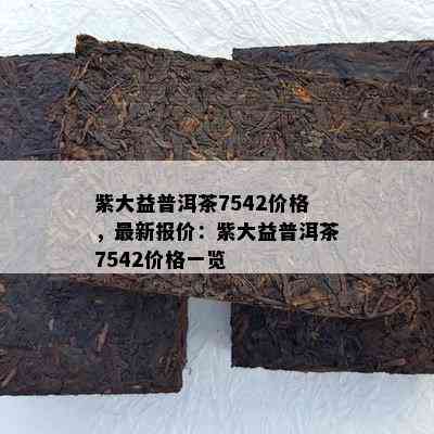 紫大益普洱茶7542价格，最新报价：紫大益普洱茶7542价格一览