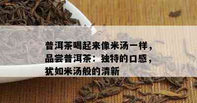 普洱茶喝起来像米汤一样，品尝普洱茶：独特的口感，犹如米汤般的清新