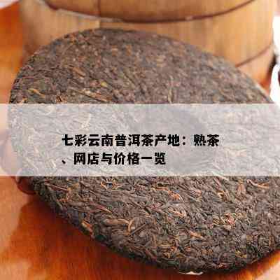 七彩云南普洱茶产地：熟茶、网店与价格一览