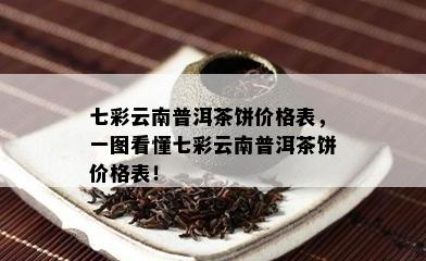 七彩云南普洱茶饼价格表，一图看懂七彩云南普洱茶饼价格表！