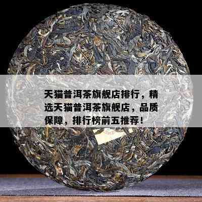 天猫普洱茶旗舰店排行，精选天猫普洱茶旗舰店，品质保障，排行榜前五推荐！