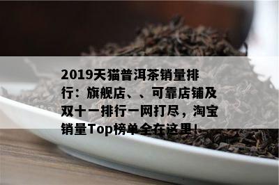 2019天猫普洱茶销量排行：旗舰店、、可靠店铺及双十一排行一网打尽，淘宝销量Top榜单全在这里！