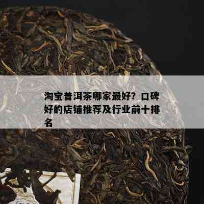 淘宝普洱茶哪家更好？口碑好的店铺推荐及行业前十排名