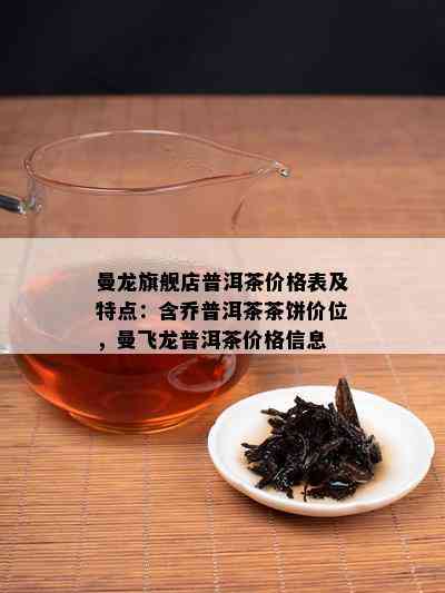 曼龙旗舰店普洱茶价格表及特点：含乔普洱茶茶饼价位，曼飞龙普洱茶价格信息