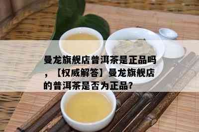 曼龙旗舰店普洱茶是正品吗，【权威解答】曼龙旗舰店的普洱茶是不是为正品？