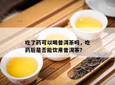 吃了可以喝普洱茶吗，吃后是否能饮用普洱茶？