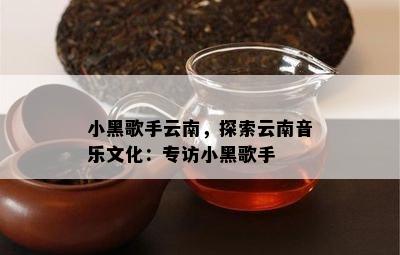 小黑歌手云南，探索云南音乐文化：专访小黑歌手