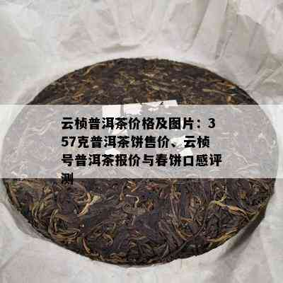 云桢普洱茶价格及图片：357克普洱茶饼售价、云桢号普洱茶报价与春饼口感评测