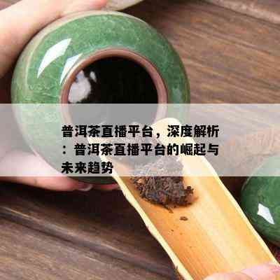 普洱茶直播平台，深度解析：普洱茶直播平台的崛起与未来趋势