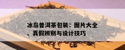 冰岛普洱茶包装：图片大全、真假辨别与设计技巧