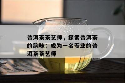 普洱茶茶艺师，探索普洱茶的韵味：成为一名专业的普洱茶茶艺师