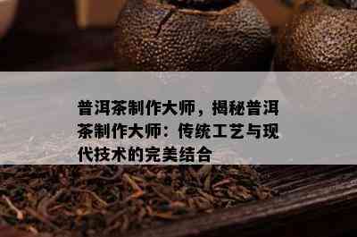 普洱茶制作大师，揭秘普洱茶制作大师：传统工艺与现代技术的完美结合