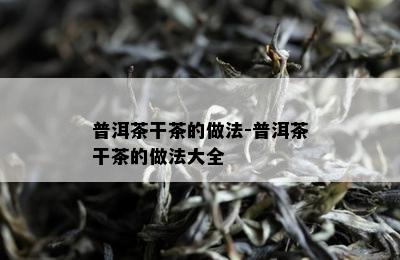 普洱茶干茶的做法-普洱茶干茶的做法大全